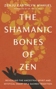 "The Shamanic Bones of Zen: Revealing the Ancestral Spirit and Mystical Heart of a Sacred Tradition" by Zenju Earthlyn Manuel