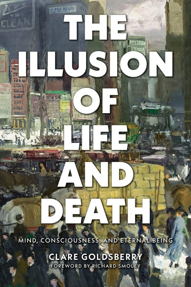 "The Illusion of Life and Death: Mind, Consciousness, and Eternal Being" by Clare Goldsberry