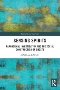 "Sensing Spirits: Paranormal Investigation and the Social Construction of Ghosts" by Marc A. Eaton