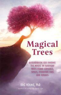 "Magical Trees: A Guidebook for Finding the Magic in Everyday Trees Using Crystals, Spells, Essential Oils and Rituals" by Kac Young