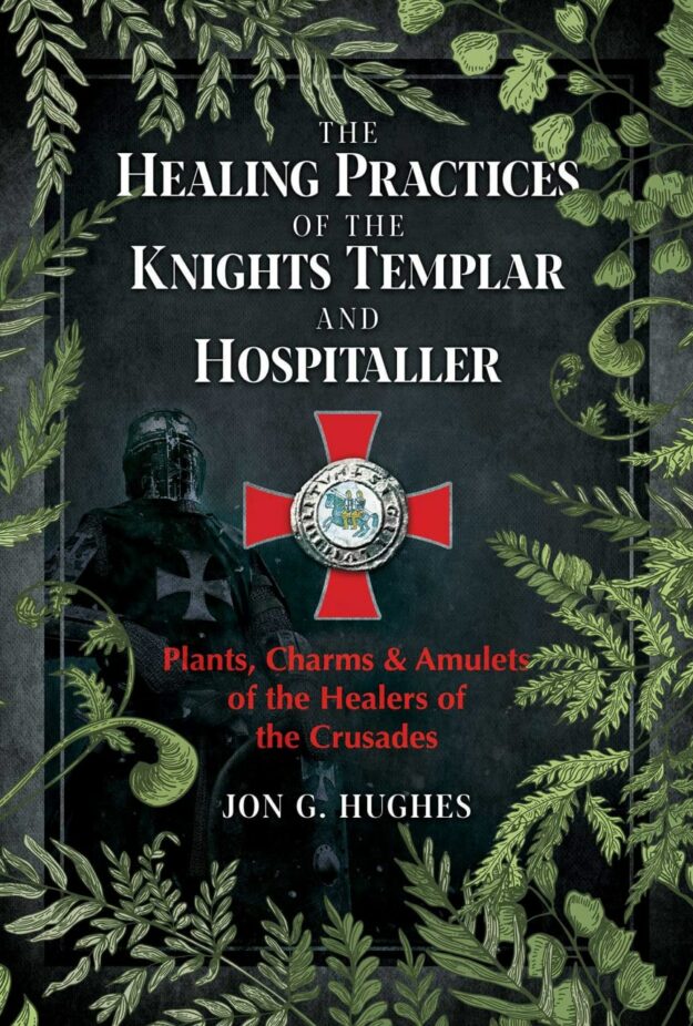 "The Healing Practices of the Knights Templar and Hospitaller: Plants, Charms, and Amulets of the Healers of the Crusades" by Jon G. Hughes