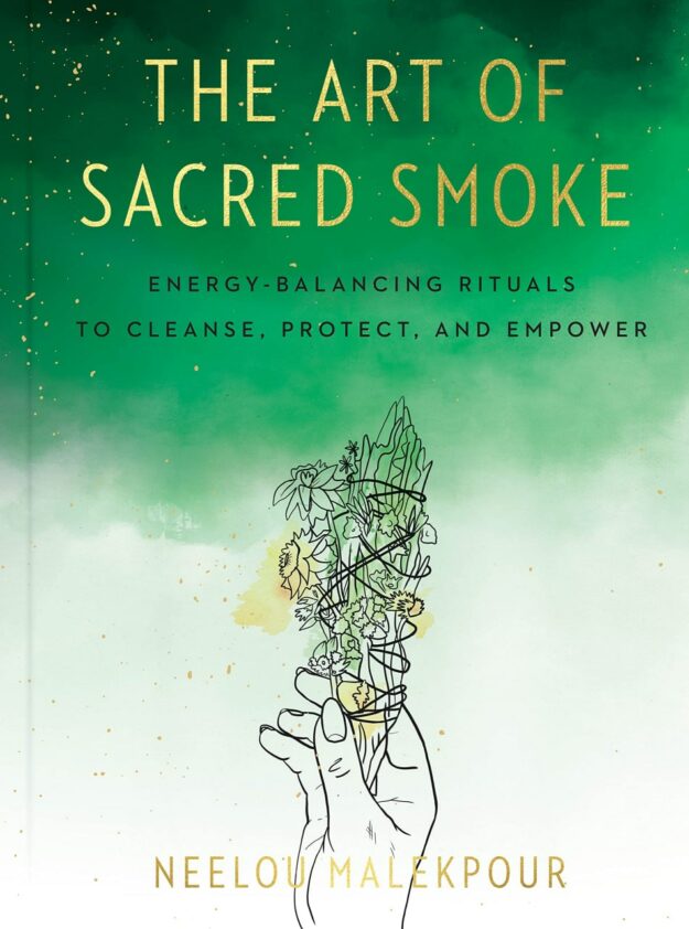 "The Art of Sacred Smoke: Energy-Balancing Rituals to Cleanse, Protect, and Empower" by Neelou Malekpour