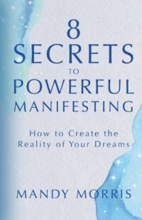 "8 Secrets to Powerful Manifesting: How to Create the Reality of Your Dreams" by Mandy Morris