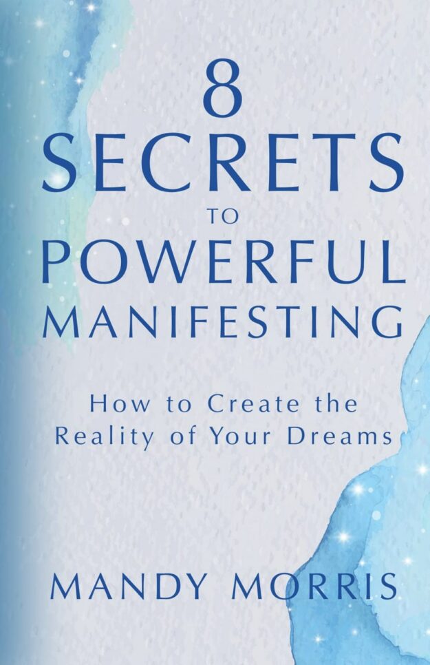 "8 Secrets to Powerful Manifesting: How to Create the Reality of Your Dreams" by Mandy Morris