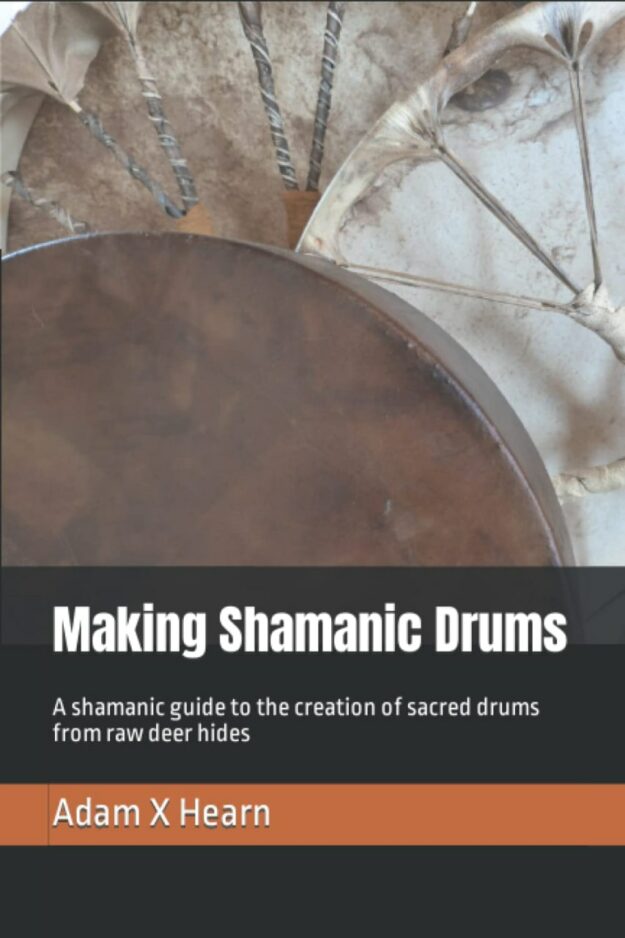 "Making Shamanic Drums: A shamanic guide to the creation of sacred drums from raw deer hides" by Adam X. Hearn