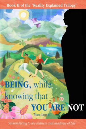"Being, While Knowing That You Are Not: Surrendering to the sadness and madness of life" by Marc Leavitt (Reality Explained Trilogy Book 2)
