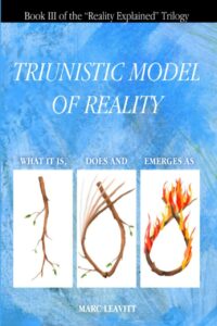 "Triunistic Model of Reality: What It Is, Does and Emerges As" by Marc Leavitt (Reality Explained Trilogy Book 3)