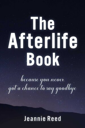"The Afterlife Book: Because You Never Got a Chance to Say Goodbye" by Jeannie Reed
