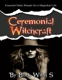 "Ceremonial Witchcraft: Essential Daily Rituals for a Magickal Life" by Black Witch S