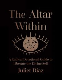"The Altar Within: A Radical Devotional Guide to Liberate the Divine Self" by Juliet Diaz
