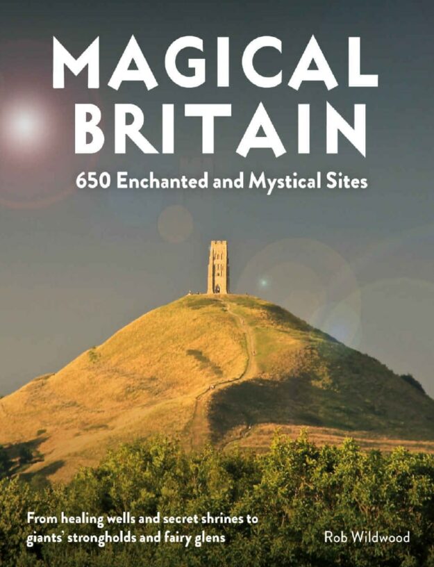 "Magical Britain: 650 Enchanted and Mystical Sites — From healing wells and secret shrines to giants’ strongholds and fairy glens" by Rob Wildwood
