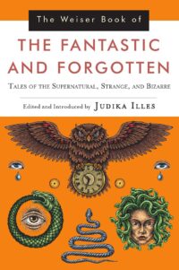 "The Weiser Book of the Fantastic and Forgotten: Tales of the Supernatural, Strange, and Bizarre" edited by Judika Illes