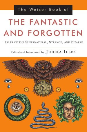 "The Weiser Book of the Fantastic and Forgotten: Tales of the Supernatural, Strange, and Bizarre" edited by Judika Illes