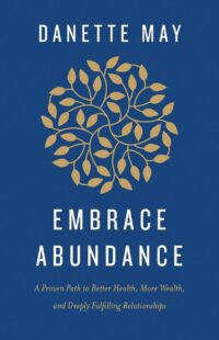 "Embrace Abundance: A Proven Path to Better Health, More Wealth, and Deeply Fulfilling Relationships" by Danette May