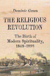 "The Religious Revolution: The Birth of Modern Spirituality, 1848-1898" by Dominic Green