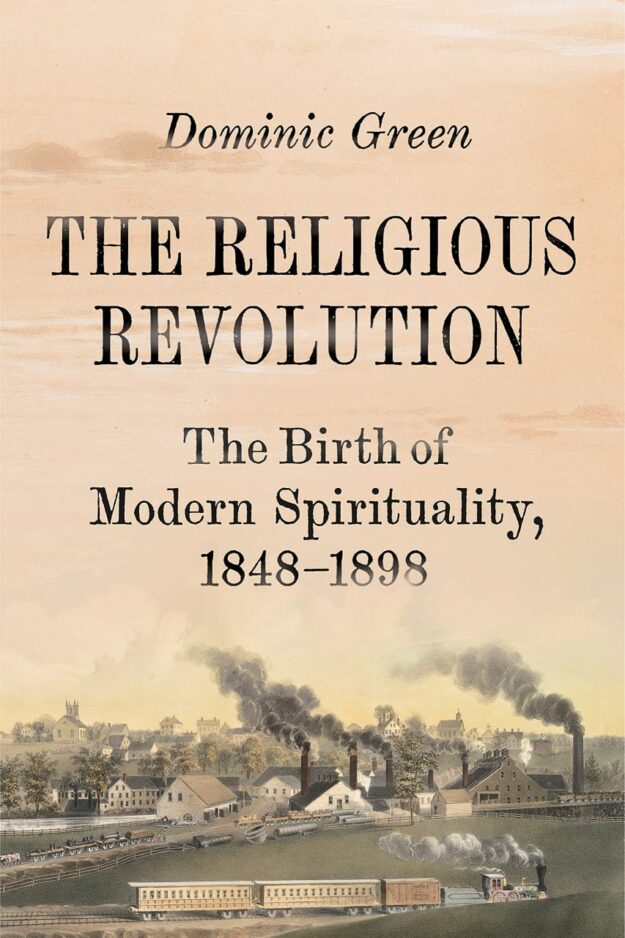 "The Religious Revolution: The Birth of Modern Spirituality, 1848-1898" by Dominic Green