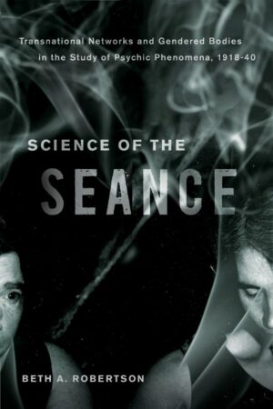"Science of the Seance: Transnational Networks and Gendered Bodies in the Study of Psychic Phenomena, 1918-40" by Beth A. Robertson