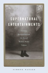 "Supernatural Entertainments: Victorian Spiritualism and the Rise of Modern Media Culture" by Simone Natale