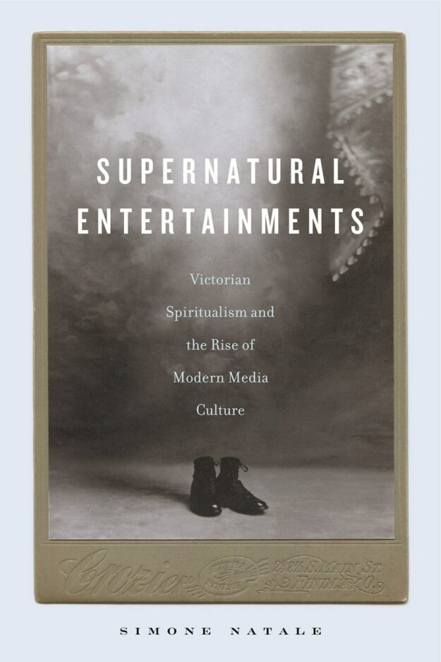 "Supernatural Entertainments: Victorian Spiritualism and the Rise of Modern Media Culture" by Simone Natale