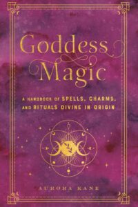 "Goddess Magic: A Handbook of Spells, Charms, and Rituals Divine in Origin" by Aurora Kane