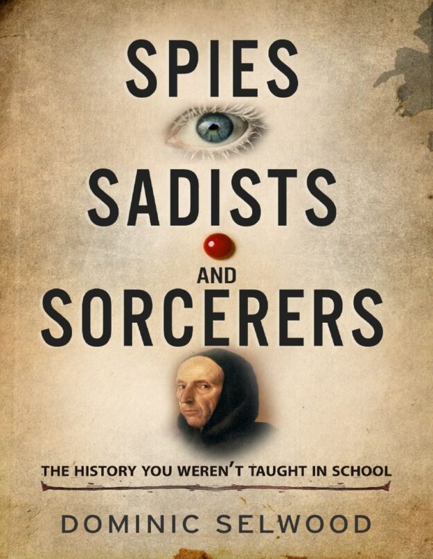 "Spies, Sadists and Sorcerers: The History You Weren't Taught At School" by Dominic Selwood