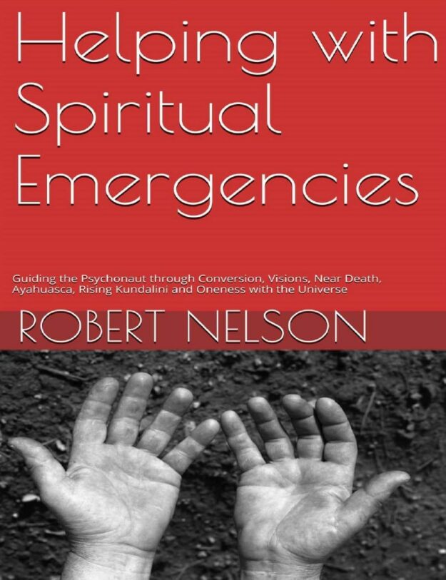 "Helping with Spiritual Emergencies: Guiding the Psychonaut through Conversion, Visions, Near Death, Ayahuasca, Rising Kundalini and Oneness with the Universe" by Robert Nelson