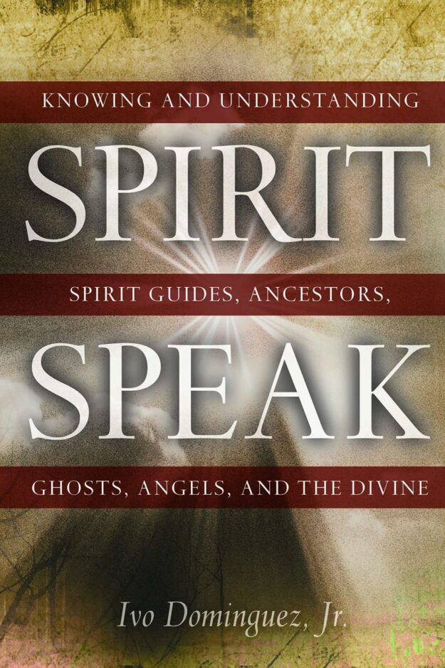 "Spirit Speak: Knowing and Understanding Spirit Guides, Ancestors, Ghosts, Angels, and the Divine" by Ivo Dominguez, Jr.