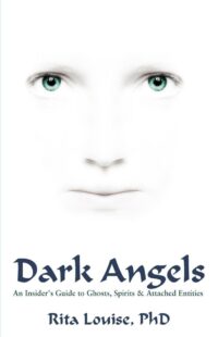 "Dark Angels: An Insider's Guide to Ghosts, Spirits and Attached Entities" by Rita Louise