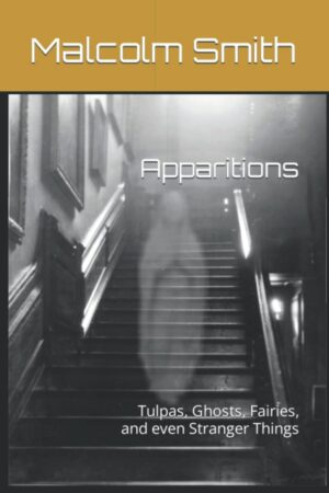 "Apparitions: Tulpas, Ghosts, Fairies, and even Stranger Things" by Malcolm Smith "Apparitions: Tulpas, Ghosts, Fairies, and even Stranger Things" by Malcolm Smith