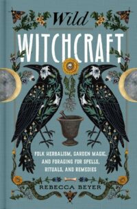 "Wild Witchcraft: Folk Herbalism, Garden Magic, and Foraging for Spells, Rituals, and Remedies" by Rebecca Beyer