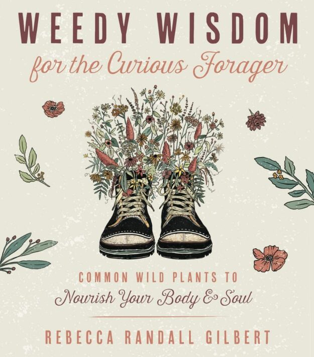 "Weedy Wisdom for the Curious Forager: Common Wild Plants to Nourish Your Body & Soul" by Rebecca Randall Gilbert