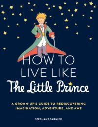 "How to Live Like the Little Prince: A Grown-Up's Guide to Rediscovering Imagination, Adventure, and Awe" by Stephane Garnier