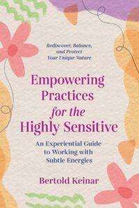 "Empowering Practices for the Highly Sensitive: An Experiential Guide to Working with Subtle Energies" by Bertold Keinar