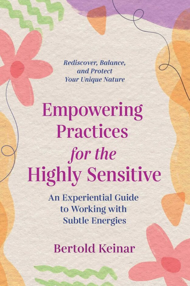 "Empowering Practices for the Highly Sensitive: An Experiential Guide to Working with Subtle Energies" by Bertold Keinar
