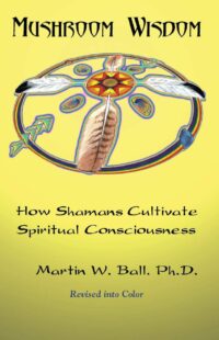 "Mushroom Wisdom: How Shamans Cultivate Spiritual Consciousness" by Martin W. Ball
