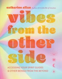 "Vibes from the Other Side: Accessing Your Spirit Guides & Other Beings from the Beyond" by Catharine Allan