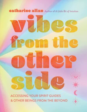 "Vibes from the Other Side: Accessing Your Spirit Guides & Other Beings from the Beyond" by Catharine Allan