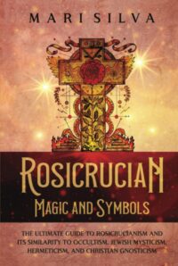"Rosicrucian Magic and Symbols: The Ultimate Guide to Rosicrucianism and Its Similarity to Occultism, Jewish Mysticism, Hermeticism, and Christian Gnosticism" by Mari Silva