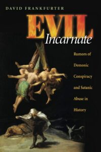 "Evil Incarnate: Rumors of Demonic Conspiracy and Satanic Abuse in History" by David Frankfurter