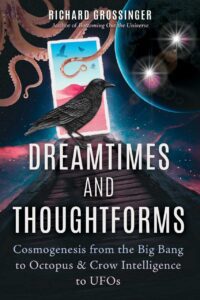 "Dreamtimes and Thoughtforms: Cosmogenesis from the Big Bang to Octopus and Crow Intelligence to UFOs" by Richard Grossinger