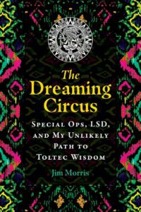 "The Dreaming Circus: Special Ops, LSD, and My Unlikely Path to Toltec Wisdom" by Jim Morris