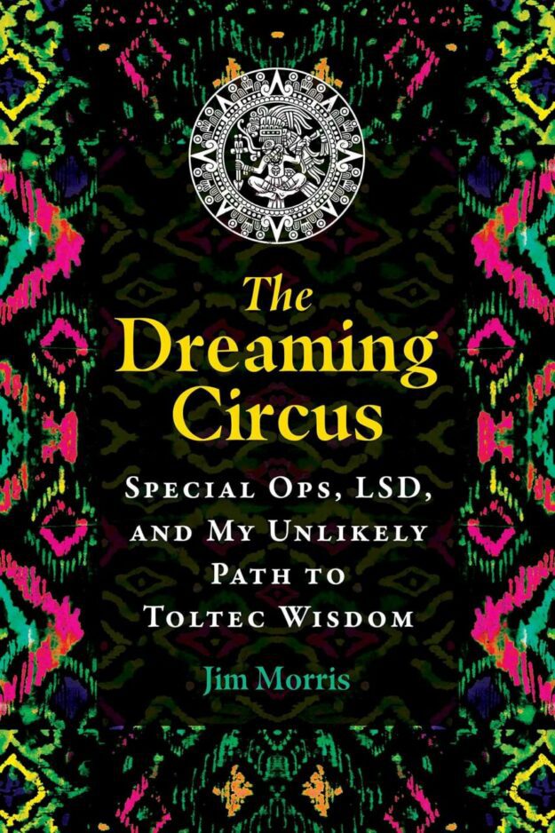 "The Dreaming Circus: Special Ops, LSD, and My Unlikely Path to Toltec Wisdom" by Jim Morris