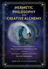 "Hermetic Philosophy and Creative Alchemy: The Emerald Tablet, the Corpus Hermeticum, and the Journey through the Seven Spheres" by Marlene Seven Bremner
