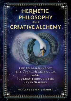 "Hermetic Philosophy and Creative Alchemy: The Emerald Tablet, the Corpus Hermeticum, and the Journey through the Seven Spheres" by Marlene Seven Bremner
