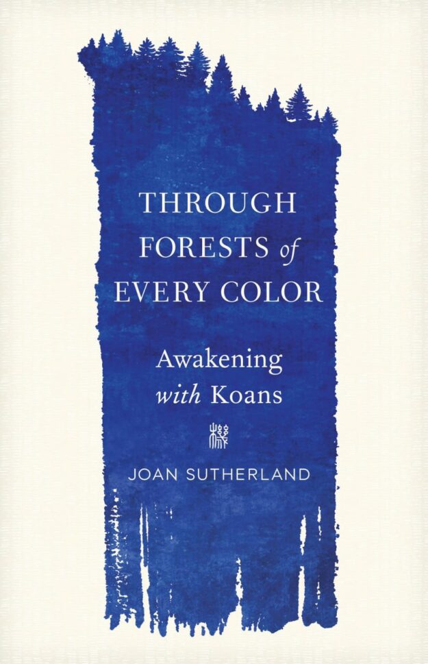 "Through Forests of Every Color: Awakening with Koans" by Joan Sutherland