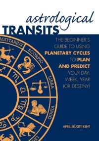 "Astrological Transits: The Beginner's Guide to Using Planetary Cycles to Plan and Predict Your Day, Week, Year" by April Elliott Kent