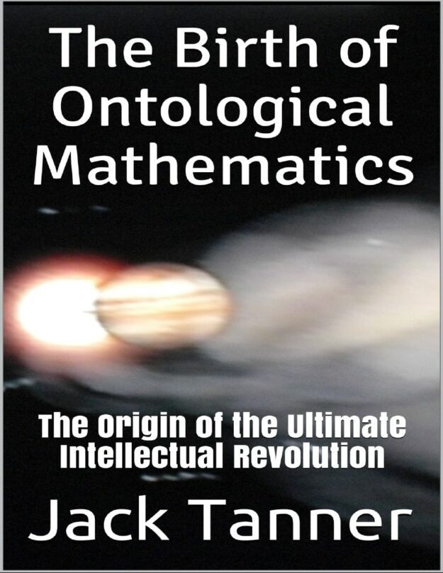 "The Birth of Ontological Mathematics: The Origin of the Ultimate Intellectual Revolution" by Jack Tanner