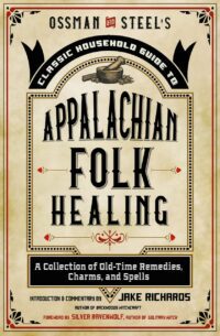 "Ossman & Steel's Classic Household Guide to Appalachian Folk Healing: A Collection of Old-Time Remedies, Charms, and Spells" by Jack Richards