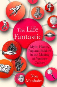 "The Life Fantastic: Myth, History, Pop and Folklore in the Making of Western Culture" by Noa Menhaim