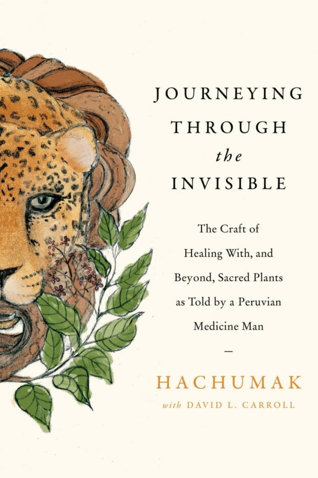 "Journeying Through the Invisible: The Craft of Healing With, and Beyond, Sacred Plants, as Told by a Peruvian Medicine Man" by Hachumak